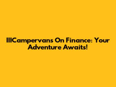 IIICampervans On Finance: Your Adventure Awaits!