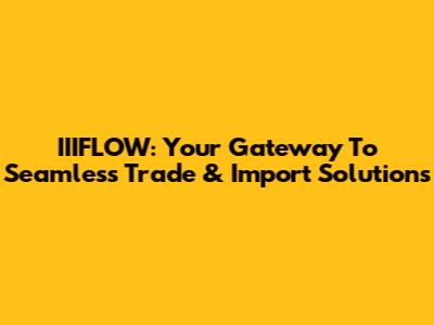 IIIFLOW: Your Gateway To Seamless Trade & Import Solutions