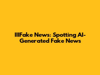 IIIFake News: Spotting AI-Generated Fake News