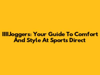 IIIIJoggers: Your Guide To Comfort And Style At Sports Direct