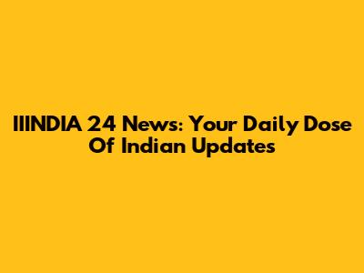 IIINDIA 24 News: Your Daily Dose Of Indian Updates