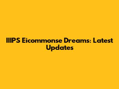 IIIPS Eicommonse Dreams: Latest Updates