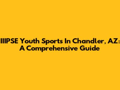 IIIPSE Youth Sports In Chandler, AZ: A Comprehensive Guide