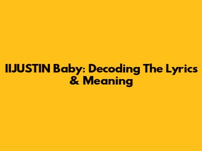IIJUSTIN Baby: Decoding The Lyrics & Meaning