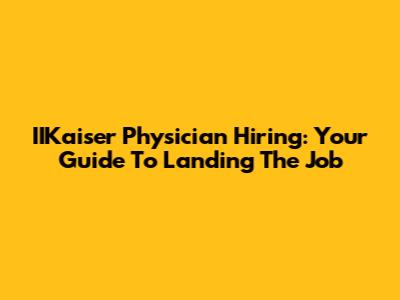 IIKaiser Physician Hiring: Your Guide To Landing The Job