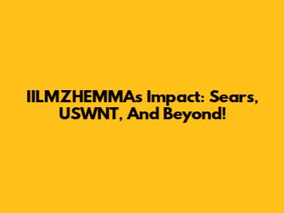 IILMZHEMMA's Impact: Sears, USWNT, And Beyond!