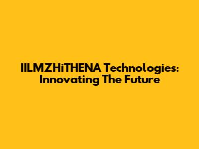 IILMZHiTHENA Technologies: Innovating The Future