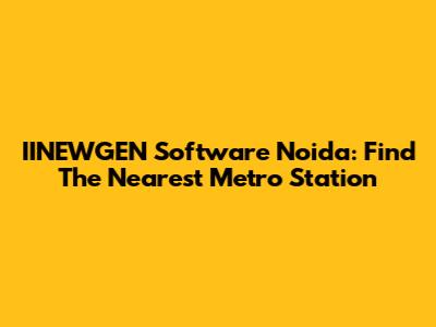 IINEWGEN Software Noida: Find The Nearest Metro Station