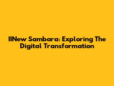 IINew Sambara: Exploring The Digital Transformation