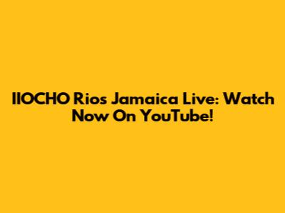 IIOCHO Rios Jamaica Live: Watch Now On YouTube!