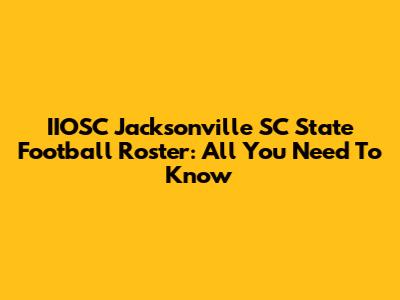 IIOSC Jacksonville SC State Football Roster: All You Need To Know