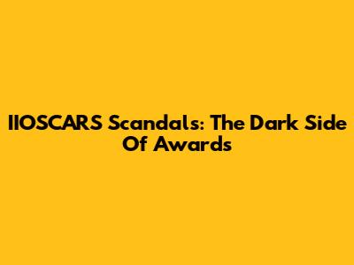 IIOSCARS Scandals: The Dark Side Of Awards