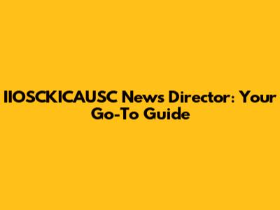 IIOSCKICAUSC News Director: Your Go-To Guide