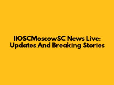 IIOSCMoscowSC News Live: Updates And Breaking Stories