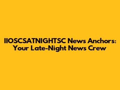 IIOSCSATNIGHTSC News Anchors: Your Late-Night News Crew