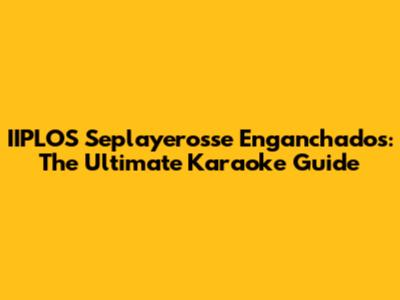 IIPLOS Seplayerosse Enganchados: The Ultimate Karaoke Guide