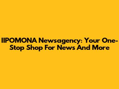 IIPOMONA Newsagency: Your One-Stop Shop For News And More
