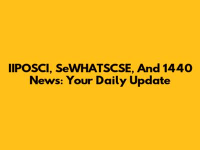 IIPOSCI, SeWHATSCSE, And 1440 News: Your Daily Update