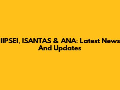IIPSEI, ISANTAS & ANA: Latest News And Updates