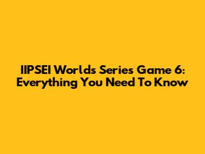 IIPSEI Worlds Series Game 6: Everything You Need To Know