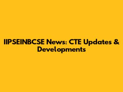 IIPSEINBCSE News: CTE Updates & Developments