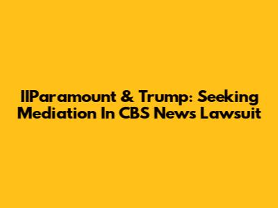 IIParamount & Trump: Seeking Mediation In CBS News Lawsuit