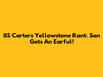IIS Carter's Yellowstone Rant: Son Gets An Earful!