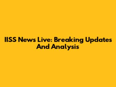 IISS News Live: Breaking Updates And Analysis