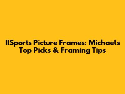 IISports Picture Frames: Michaels' Top Picks & Framing Tips
