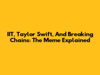 IIT, Taylor Swift, And Breaking Chains: The Meme Explained