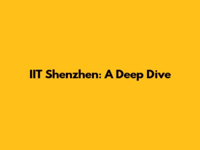 IIT Shenzhen: A Deep Dive