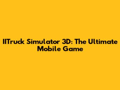 IITruck Simulator 3D: The Ultimate Mobile Game