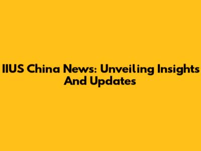 IIUS China News: Unveiling Insights And Updates