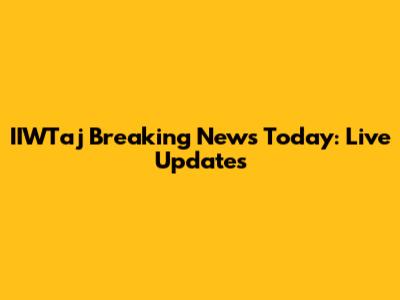 IIWTaj Breaking News Today: Live Updates