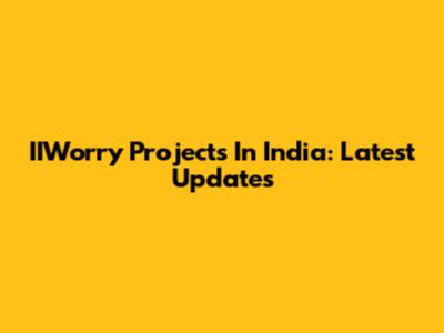 IIWorry Projects In India: Latest Updates