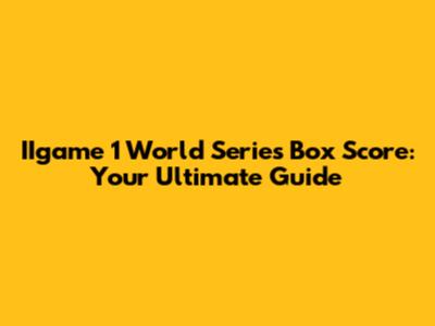 IIgame 1 World Series Box Score: Your Ultimate Guide