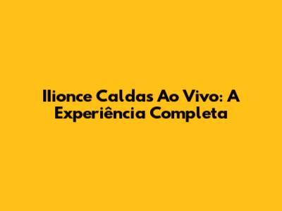 IIionce Caldas Ao Vivo: A Experiência Completa