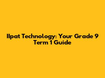 IIpat Technology: Your Grade 9 Term 1 Guide