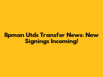 IIpman Utd's Transfer News: New Signings Incoming!
