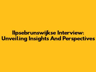 IIpsebrunswijkse Interview: Unveiling Insights And Perspectives