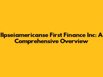 IIpseiamericanse First Finance Inc: A Comprehensive Overview