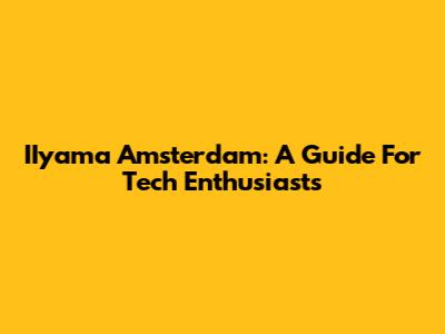 IIyama Amsterdam: A Guide For Tech Enthusiasts