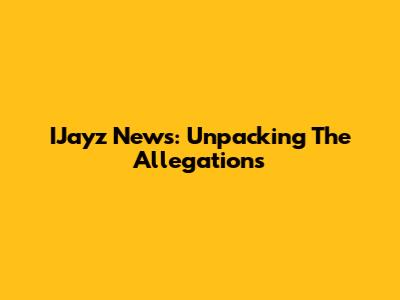 IJayz News: Unpacking The Allegations