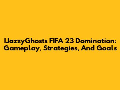 IJazzyGhost's FIFA 23 Domination: Gameplay, Strategies, And Goals