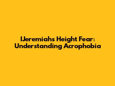 IJeremiah's Height Fear: Understanding Acrophobia