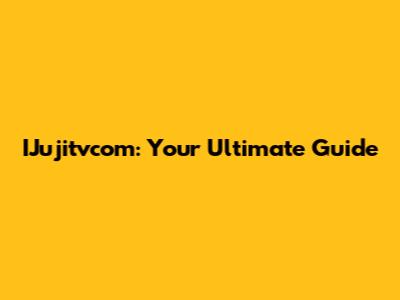 IJujitvcom: Your Ultimate Guide