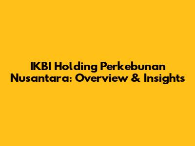 IKBI Holding Perkebunan Nusantara: Overview & Insights