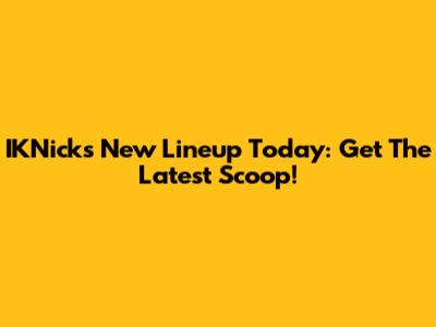 IKNicks New Lineup Today: Get The Latest Scoop!