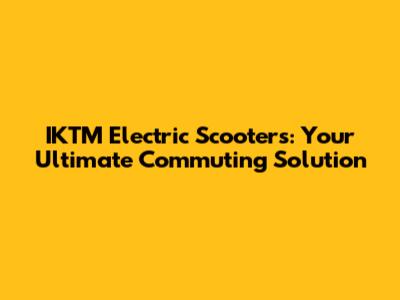IKTM Electric Scooters: Your Ultimate Commuting Solution