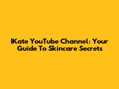 IKate YouTube Channel: Your Guide To Skincare Secrets